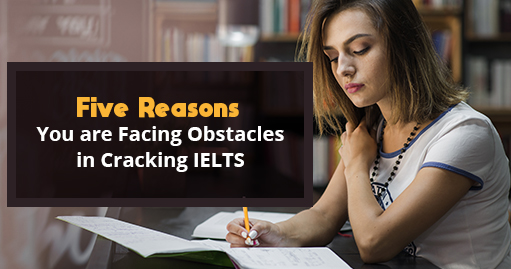 Five Reasons You are Facing Obstacles in Cracking IELTS
